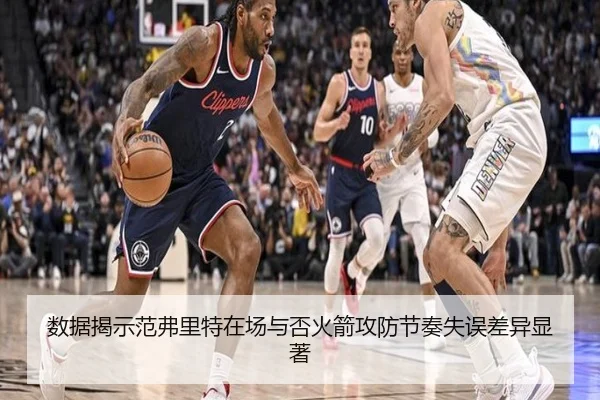 数据揭示范弗里特在场与否火箭攻防节奏失误差异显著